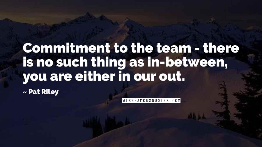 Pat Riley Quotes: Commitment to the team - there is no such thing as in-between, you are either in our out.