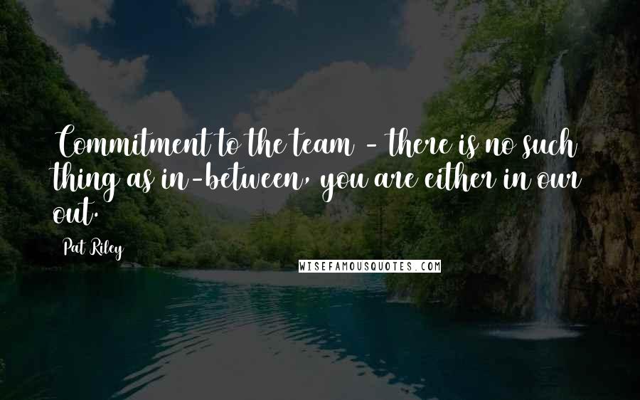 Pat Riley Quotes: Commitment to the team - there is no such thing as in-between, you are either in our out.