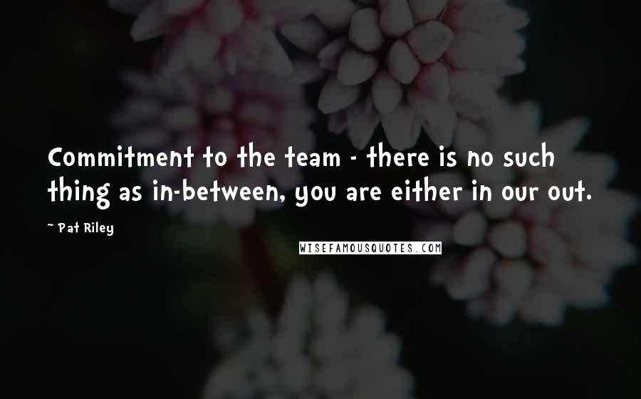 Pat Riley Quotes: Commitment to the team - there is no such thing as in-between, you are either in our out.