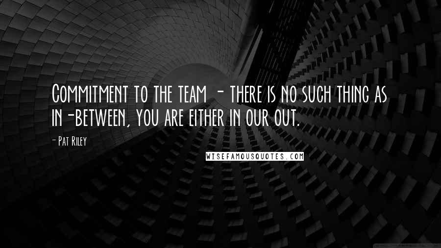 Pat Riley Quotes: Commitment to the team - there is no such thing as in-between, you are either in our out.