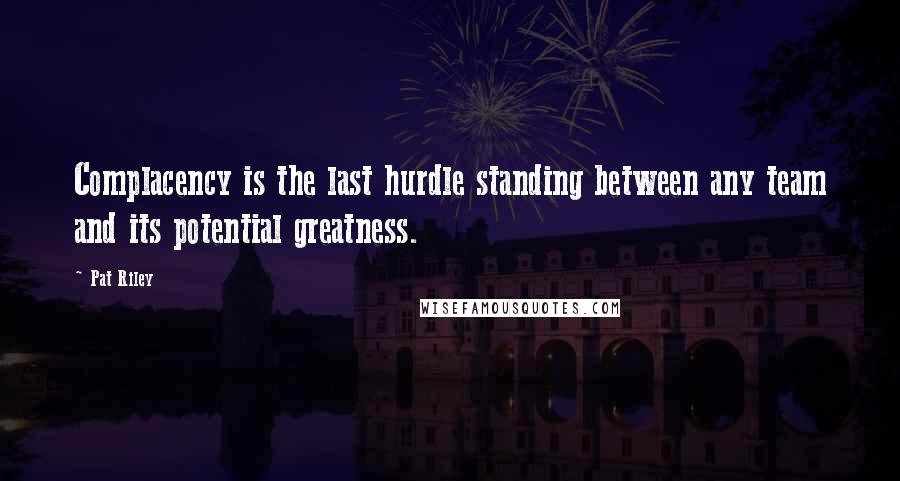 Pat Riley Quotes: Complacency is the last hurdle standing between any team and its potential greatness.