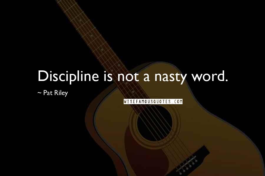 Pat Riley Quotes: Discipline is not a nasty word.