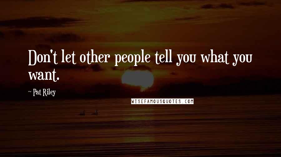 Pat Riley Quotes: Don't let other people tell you what you want.