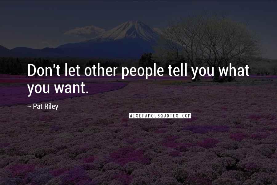 Pat Riley Quotes: Don't let other people tell you what you want.