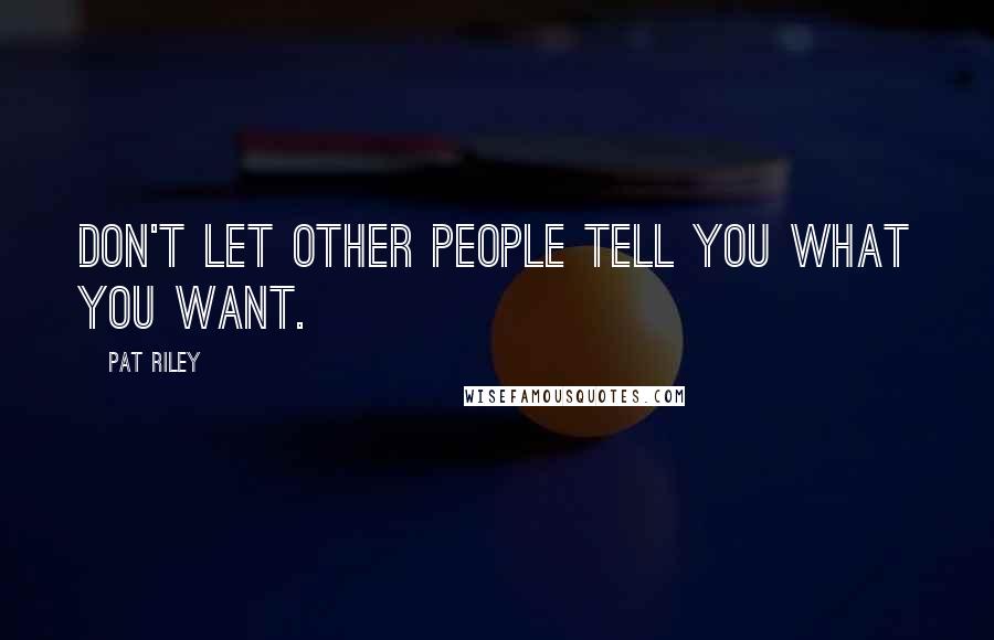 Pat Riley Quotes: Don't let other people tell you what you want.