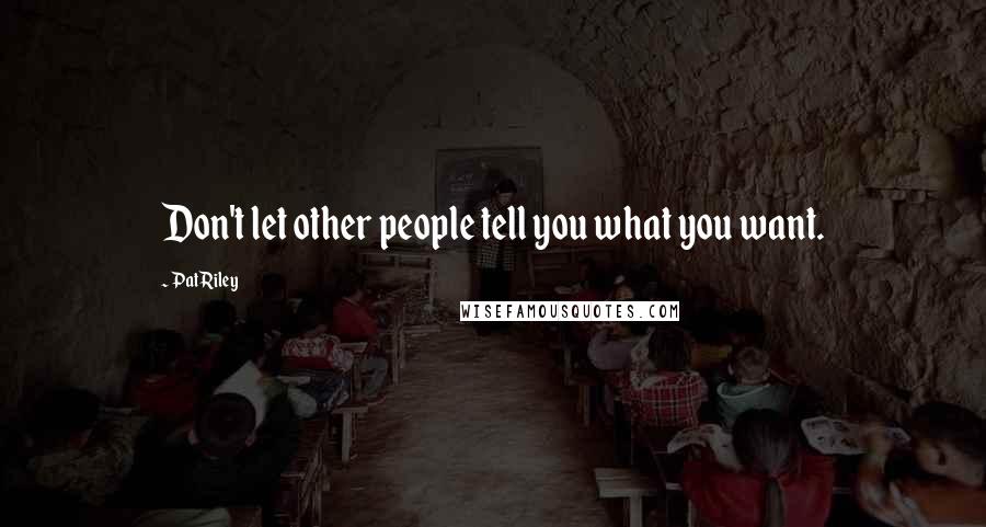 Pat Riley Quotes: Don't let other people tell you what you want.