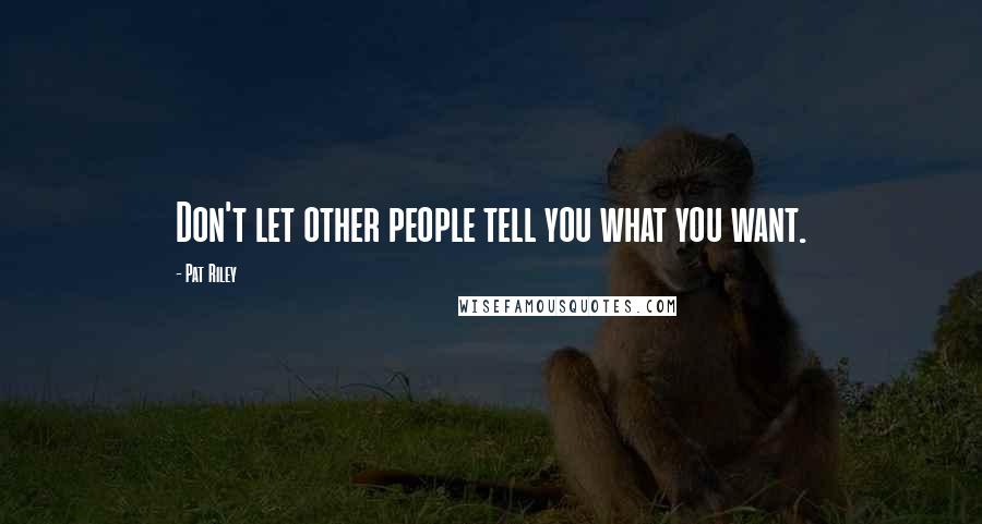 Pat Riley Quotes: Don't let other people tell you what you want.