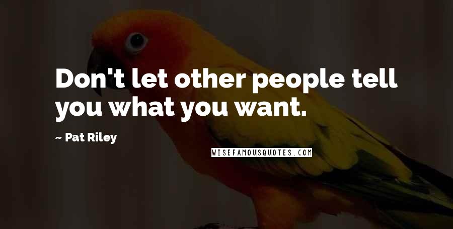 Pat Riley Quotes: Don't let other people tell you what you want.