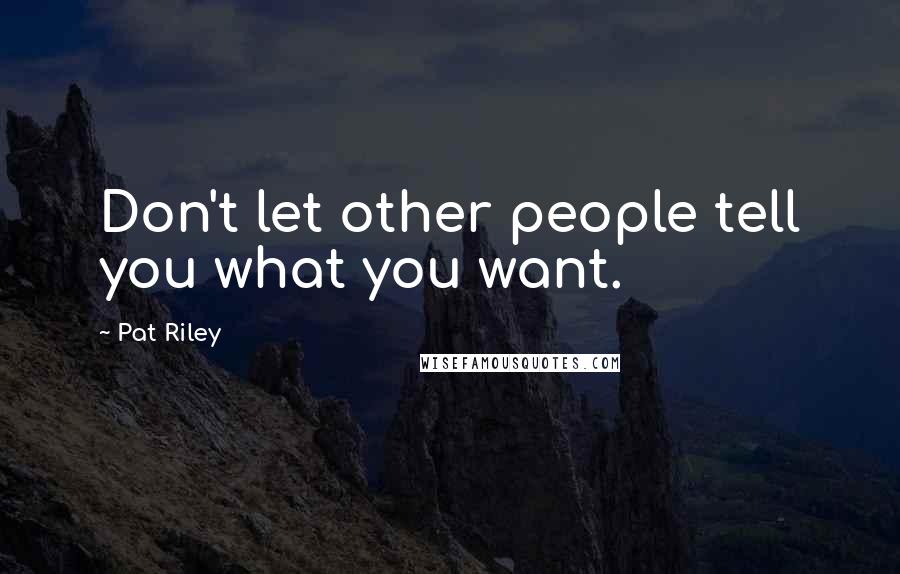 Pat Riley Quotes: Don't let other people tell you what you want.