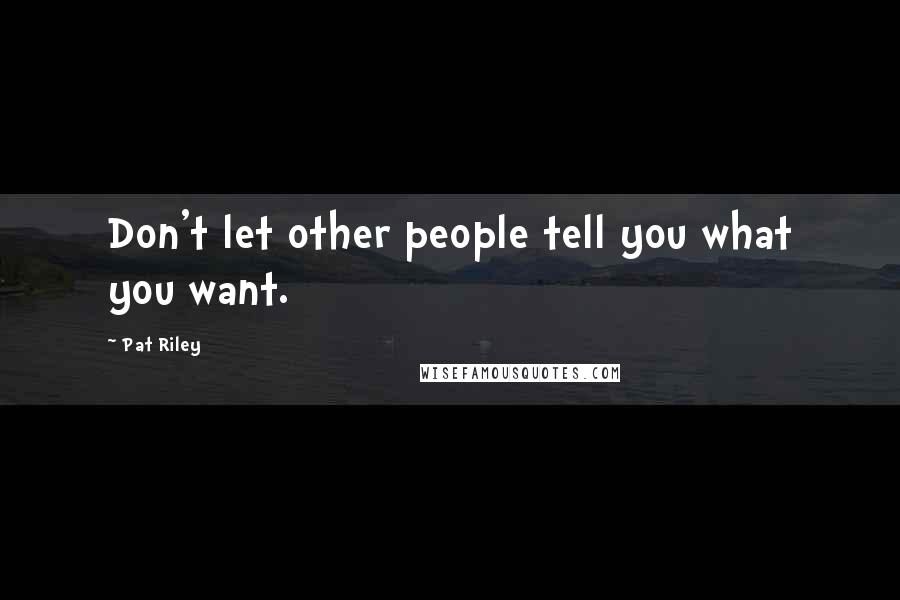 Pat Riley Quotes: Don't let other people tell you what you want.