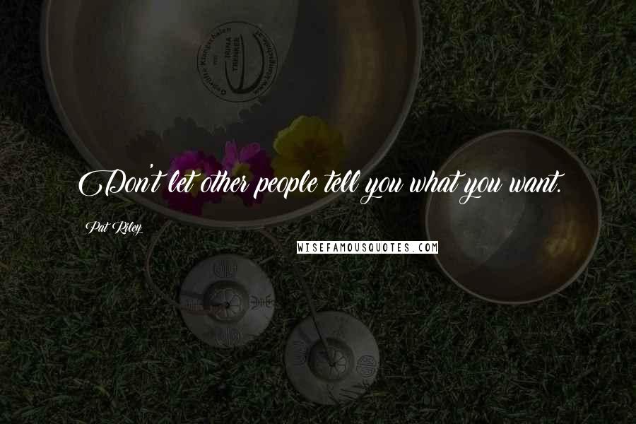 Pat Riley Quotes: Don't let other people tell you what you want.