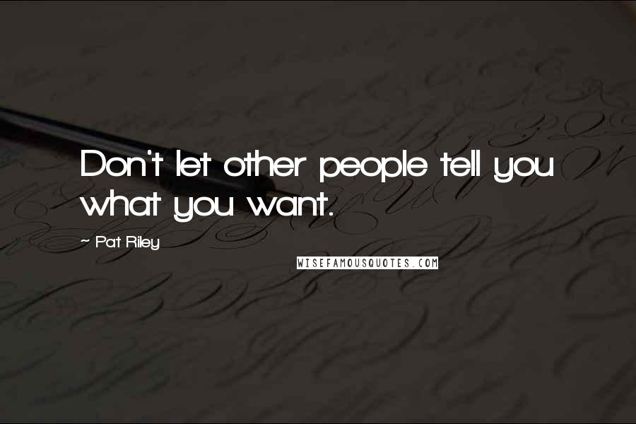 Pat Riley Quotes: Don't let other people tell you what you want.