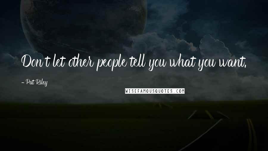 Pat Riley Quotes: Don't let other people tell you what you want.