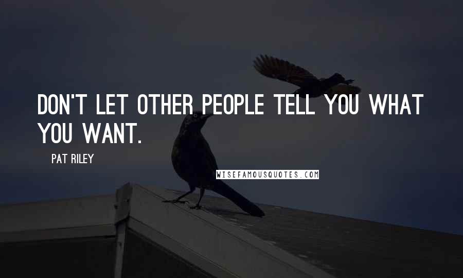 Pat Riley Quotes: Don't let other people tell you what you want.