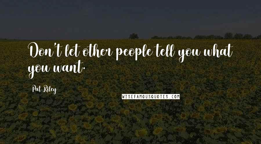 Pat Riley Quotes: Don't let other people tell you what you want.