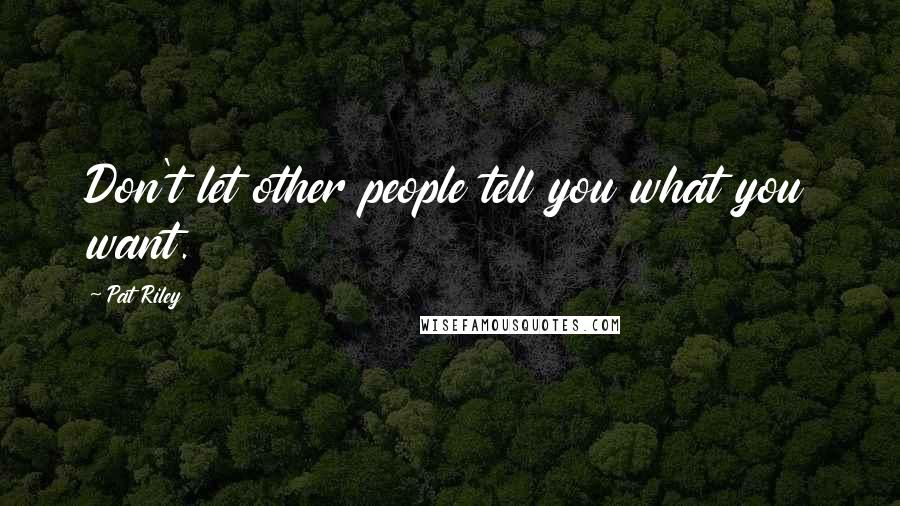 Pat Riley Quotes: Don't let other people tell you what you want.