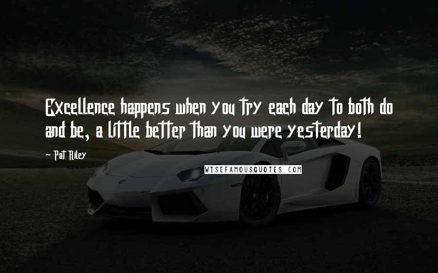 Pat Riley Quotes: Excellence happens when you try each day to both do and be, a little better than you were yesterday!