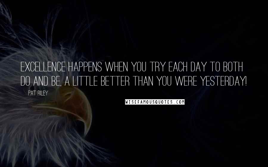 Pat Riley Quotes: Excellence happens when you try each day to both do and be, a little better than you were yesterday!