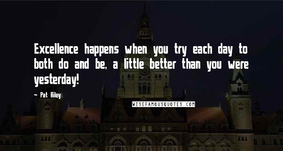 Pat Riley Quotes: Excellence happens when you try each day to both do and be, a little better than you were yesterday!