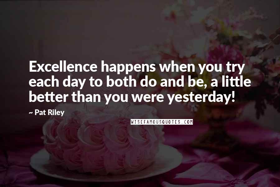 Pat Riley Quotes: Excellence happens when you try each day to both do and be, a little better than you were yesterday!