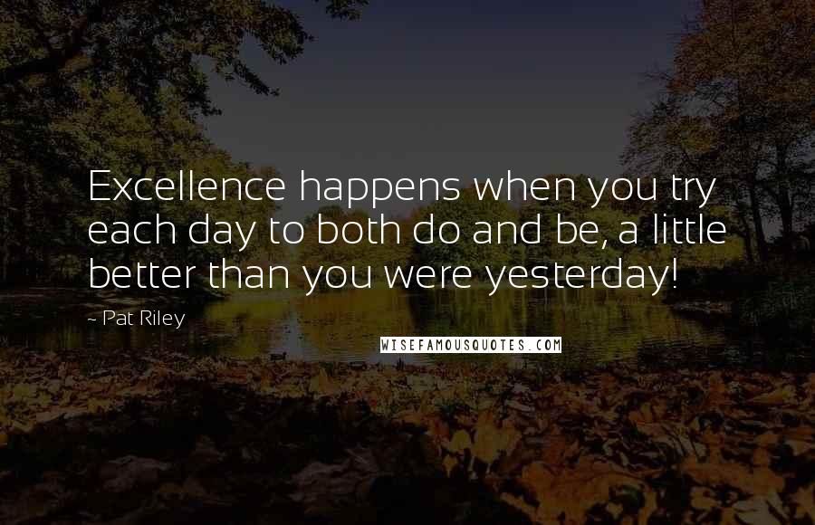 Pat Riley Quotes: Excellence happens when you try each day to both do and be, a little better than you were yesterday!
