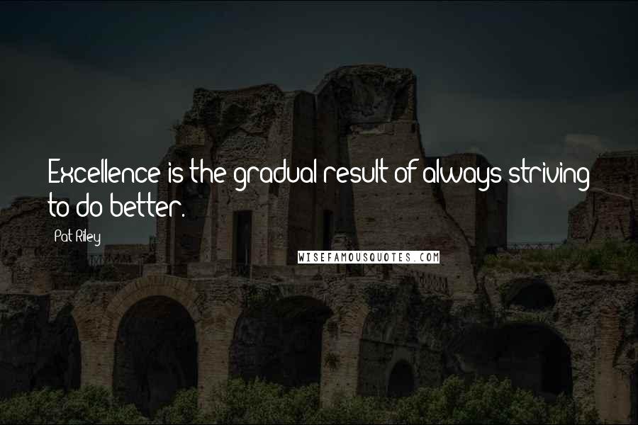 Pat Riley Quotes: Excellence is the gradual result of always striving to do better.