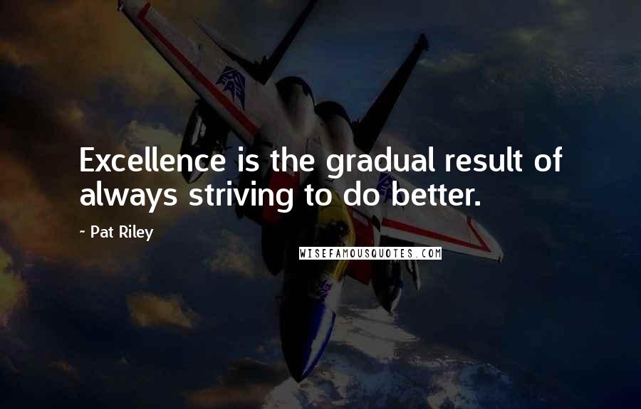 Pat Riley Quotes: Excellence is the gradual result of always striving to do better.