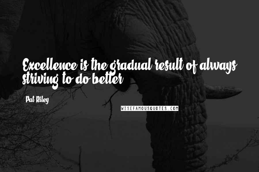 Pat Riley Quotes: Excellence is the gradual result of always striving to do better.