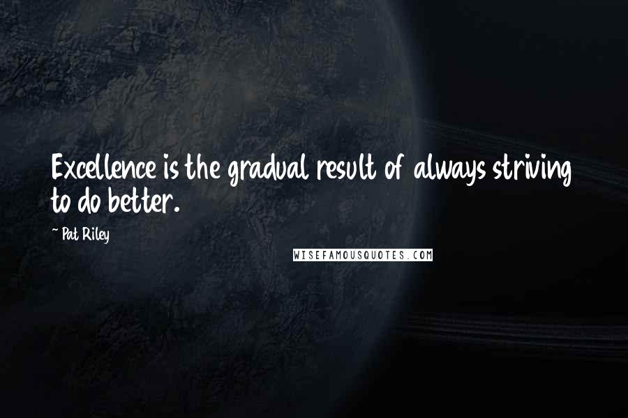 Pat Riley Quotes: Excellence is the gradual result of always striving to do better.