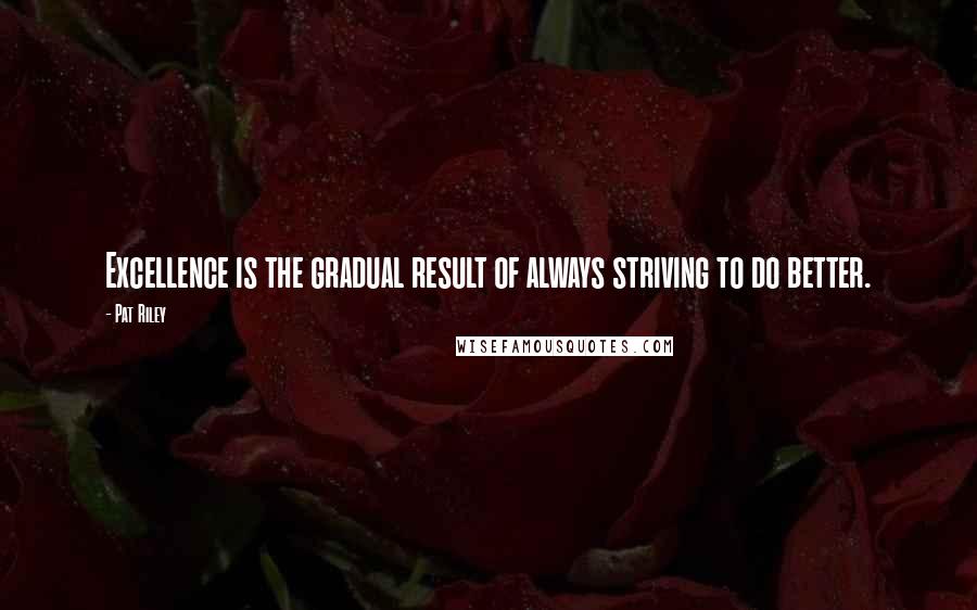 Pat Riley Quotes: Excellence is the gradual result of always striving to do better.