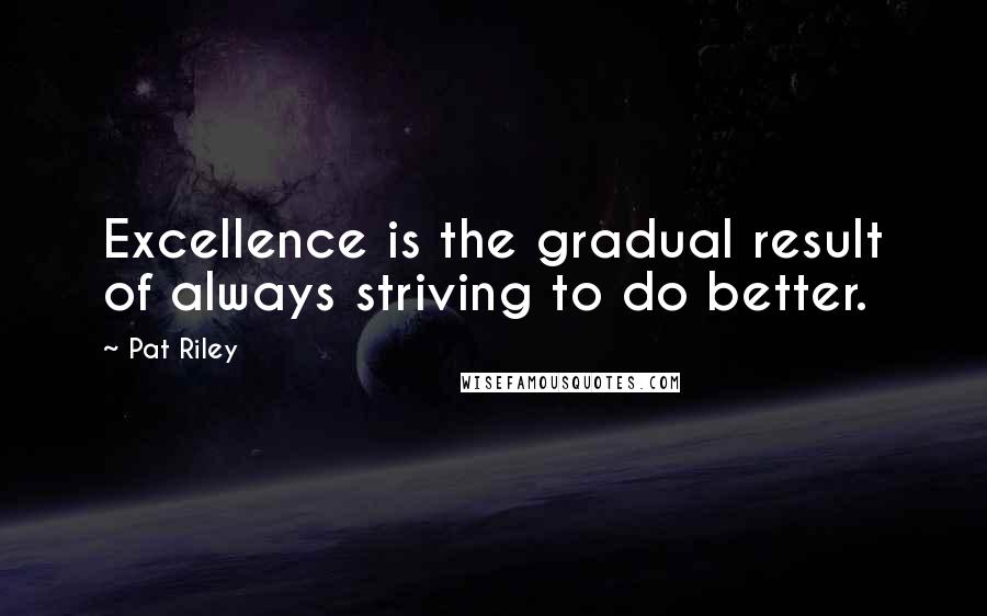 Pat Riley Quotes: Excellence is the gradual result of always striving to do better.