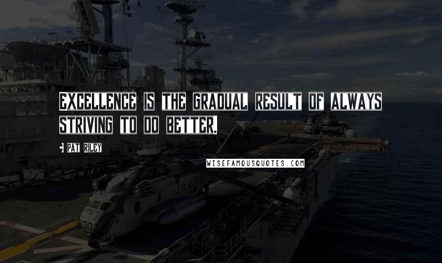 Pat Riley Quotes: Excellence is the gradual result of always striving to do better.