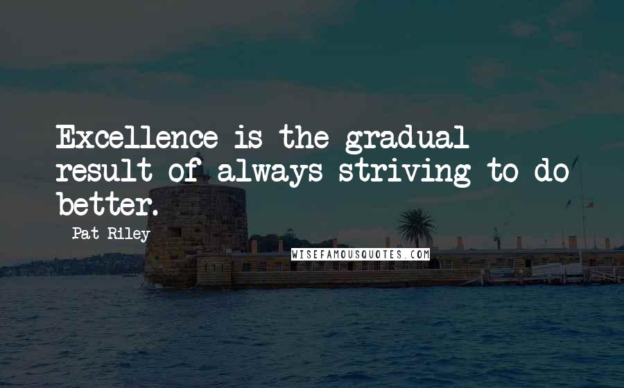 Pat Riley Quotes: Excellence is the gradual result of always striving to do better.