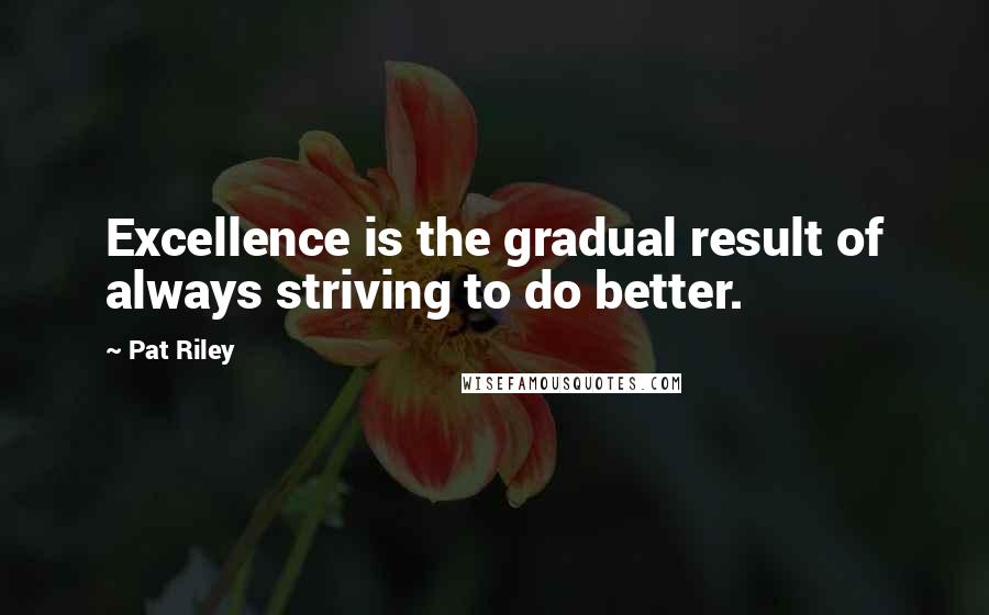 Pat Riley Quotes: Excellence is the gradual result of always striving to do better.