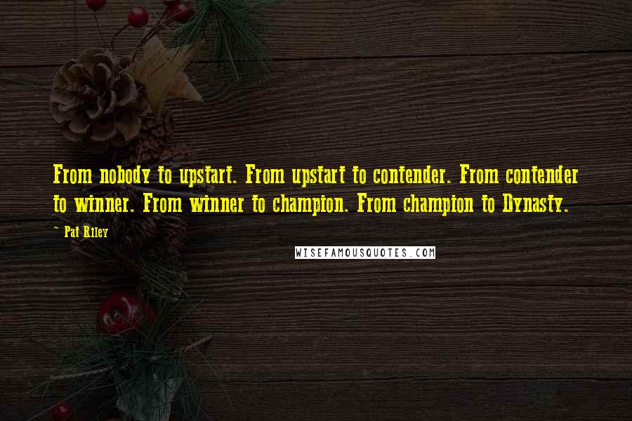 Pat Riley Quotes: From nobody to upstart. From upstart to contender. From contender to winner. From winner to champion. From champion to Dynasty.