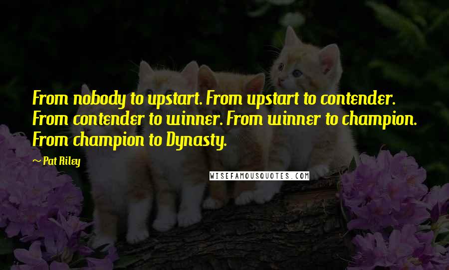 Pat Riley Quotes: From nobody to upstart. From upstart to contender. From contender to winner. From winner to champion. From champion to Dynasty.