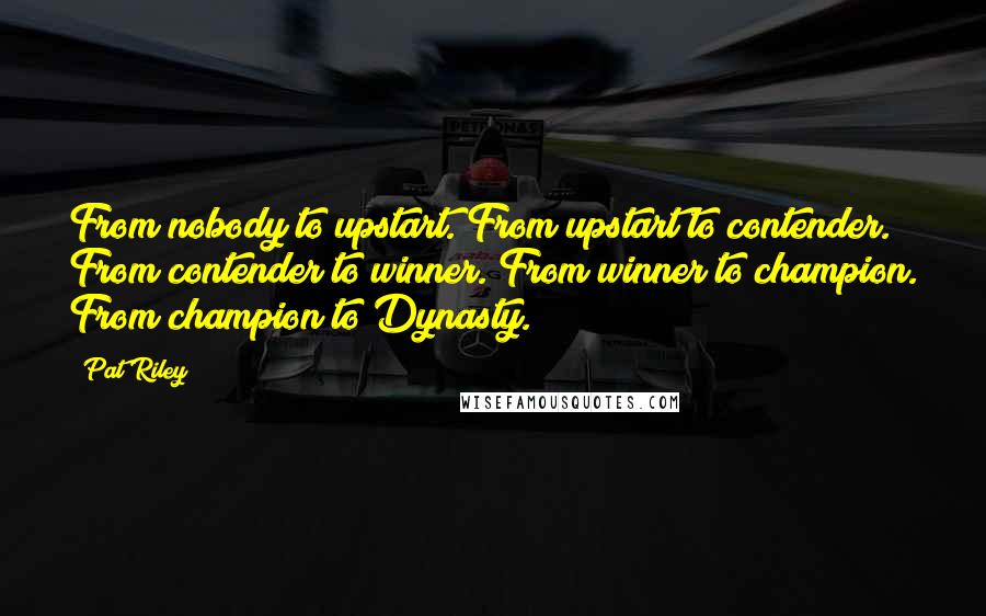Pat Riley Quotes: From nobody to upstart. From upstart to contender. From contender to winner. From winner to champion. From champion to Dynasty.