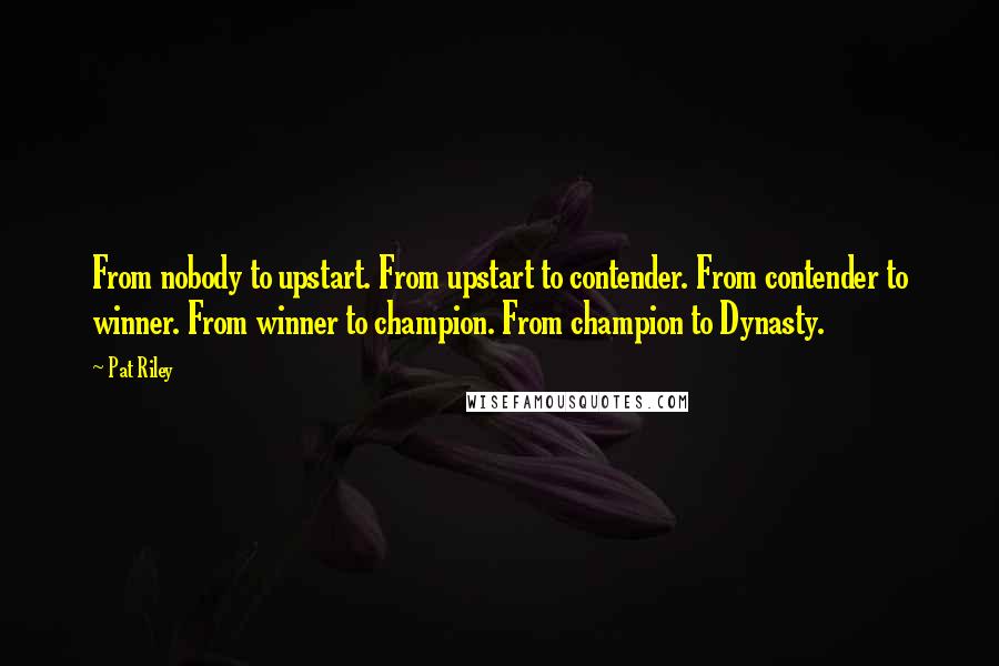 Pat Riley Quotes: From nobody to upstart. From upstart to contender. From contender to winner. From winner to champion. From champion to Dynasty.