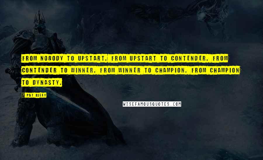 Pat Riley Quotes: From nobody to upstart. From upstart to contender. From contender to winner. From winner to champion. From champion to Dynasty.