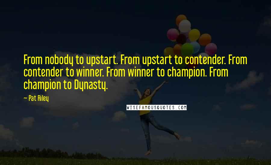 Pat Riley Quotes: From nobody to upstart. From upstart to contender. From contender to winner. From winner to champion. From champion to Dynasty.