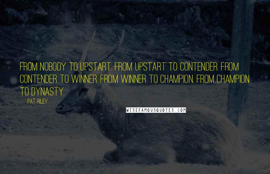 Pat Riley Quotes: From nobody to upstart. From upstart to contender. From contender to winner. From winner to champion. From champion to Dynasty.