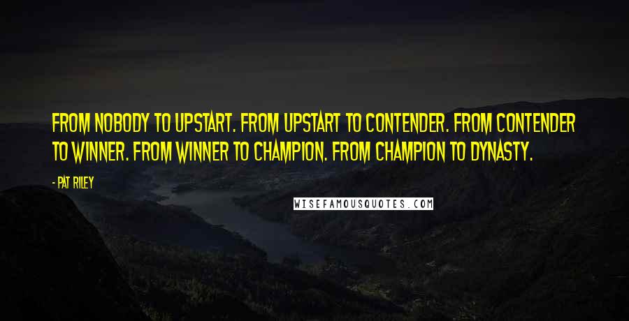 Pat Riley Quotes: From nobody to upstart. From upstart to contender. From contender to winner. From winner to champion. From champion to Dynasty.