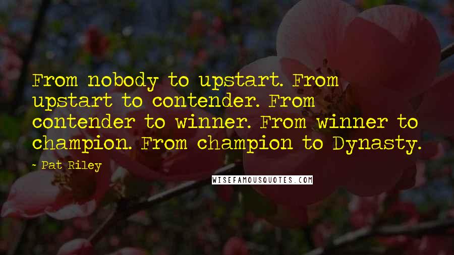 Pat Riley Quotes: From nobody to upstart. From upstart to contender. From contender to winner. From winner to champion. From champion to Dynasty.