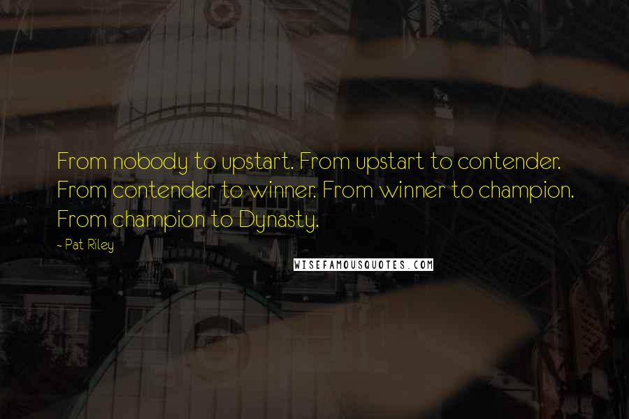 Pat Riley Quotes: From nobody to upstart. From upstart to contender. From contender to winner. From winner to champion. From champion to Dynasty.