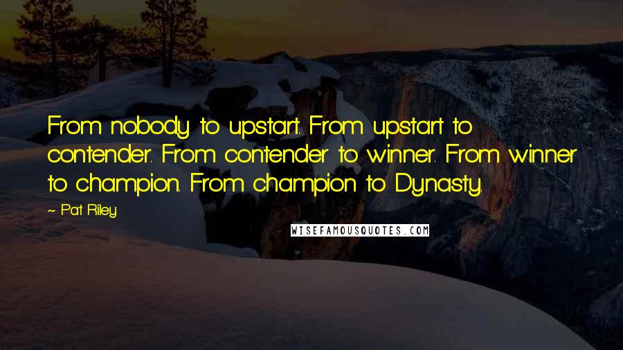 Pat Riley Quotes: From nobody to upstart. From upstart to contender. From contender to winner. From winner to champion. From champion to Dynasty.