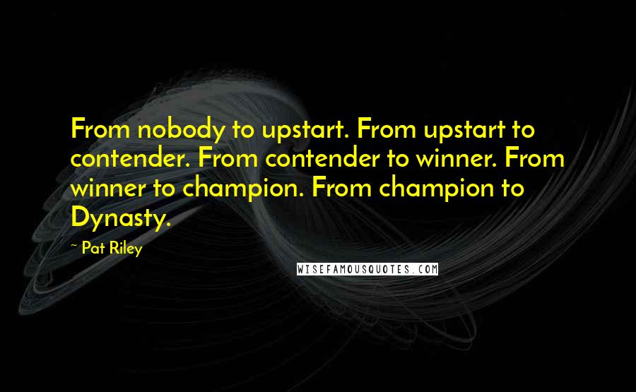 Pat Riley Quotes: From nobody to upstart. From upstart to contender. From contender to winner. From winner to champion. From champion to Dynasty.