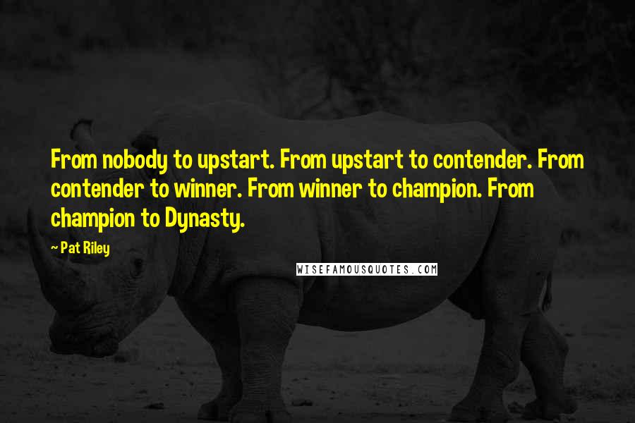 Pat Riley Quotes: From nobody to upstart. From upstart to contender. From contender to winner. From winner to champion. From champion to Dynasty.