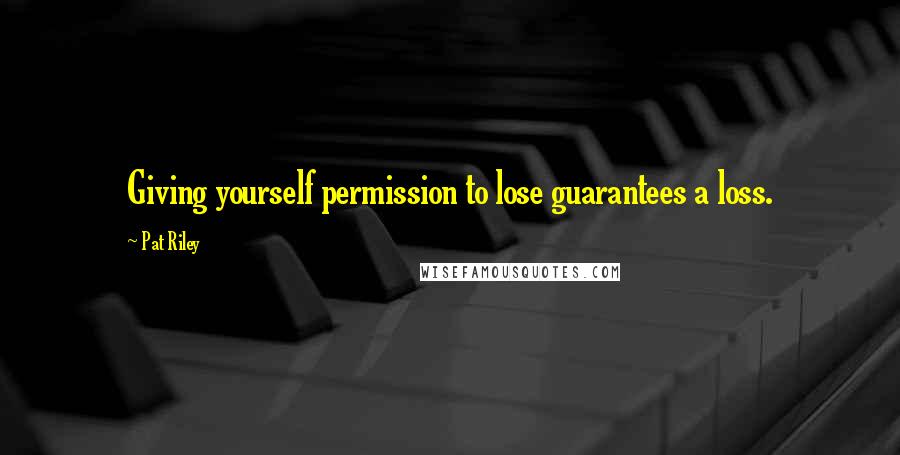 Pat Riley Quotes: Giving yourself permission to lose guarantees a loss.