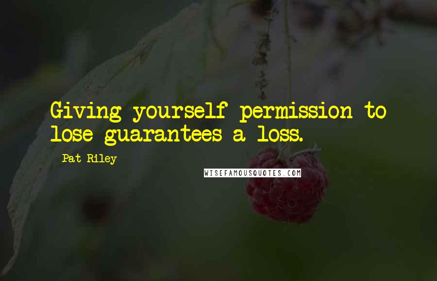 Pat Riley Quotes: Giving yourself permission to lose guarantees a loss.