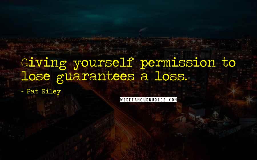 Pat Riley Quotes: Giving yourself permission to lose guarantees a loss.